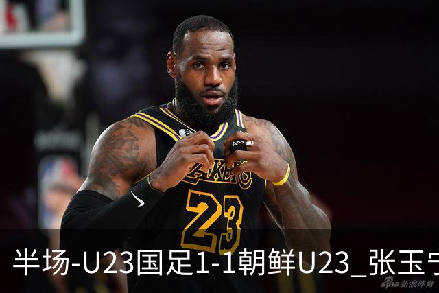 半场-U23国足1-1朝鲜U23 张玉宁头球破门吴曦献助攻毛伟杰染黄